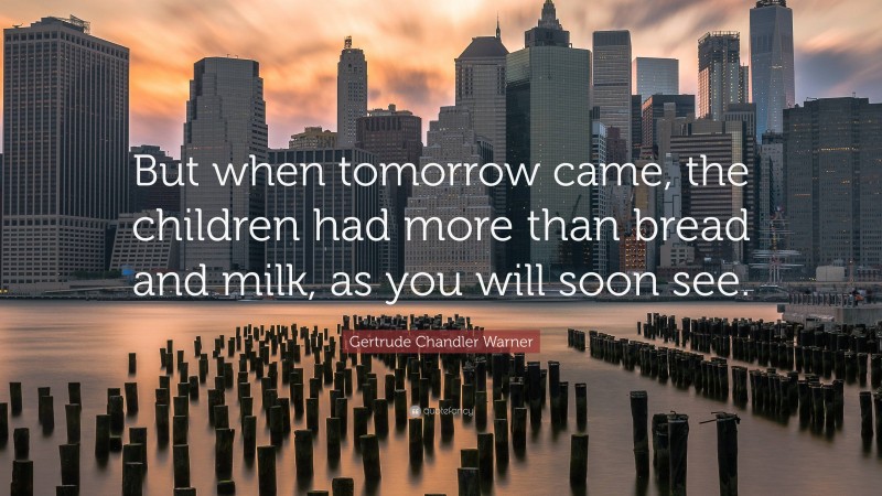 Gertrude Chandler Warner Quote: “But when tomorrow came, the children had more than bread and milk, as you will soon see.”