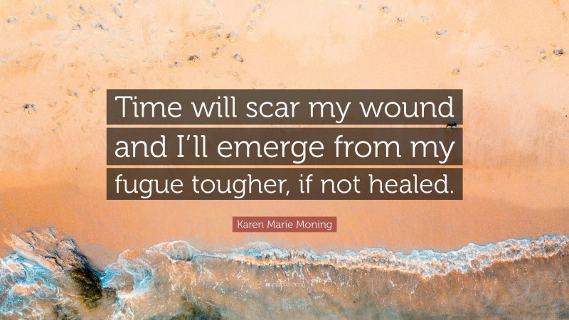Karen Marie Moning Quote: “Time will scar my wound and I’ll emerge from my fugue tougher, if not healed.”