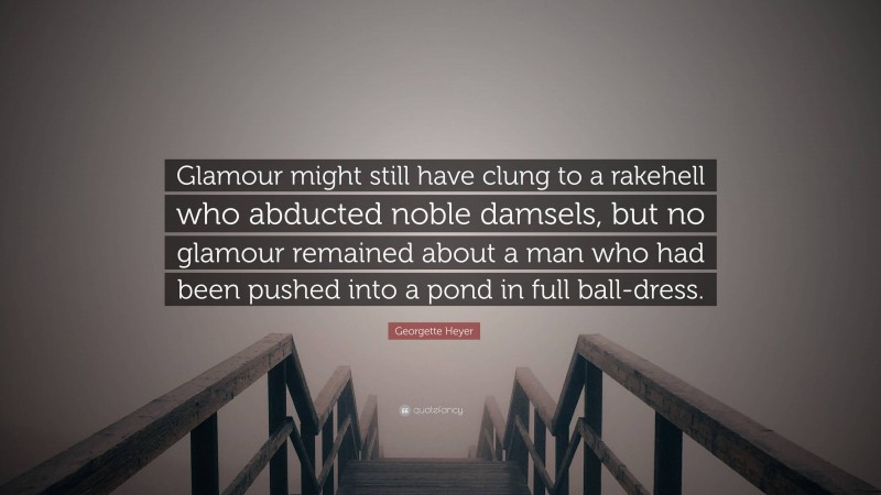 Georgette Heyer Quote: “Glamour might still have clung to a rakehell who abducted noble damsels, but no glamour remained about a man who had been pushed into a pond in full ball-dress.”