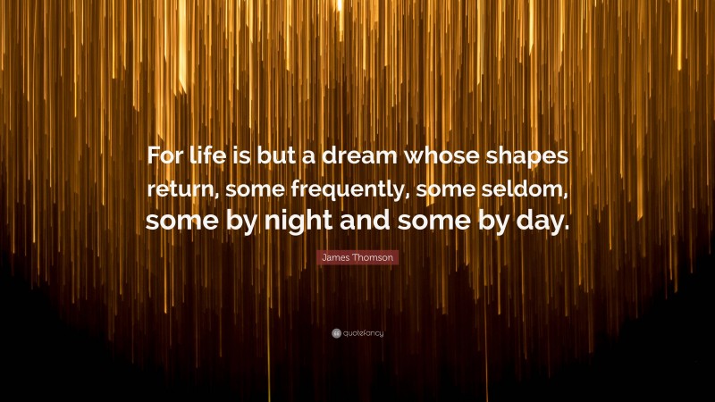 James Thomson Quote: “For life is but a dream whose shapes return, some frequently, some seldom, some by night and some by day.”