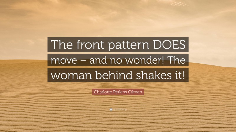 Charlotte Perkins Gilman Quote: “The front pattern DOES move – and no wonder! The woman behind shakes it!”