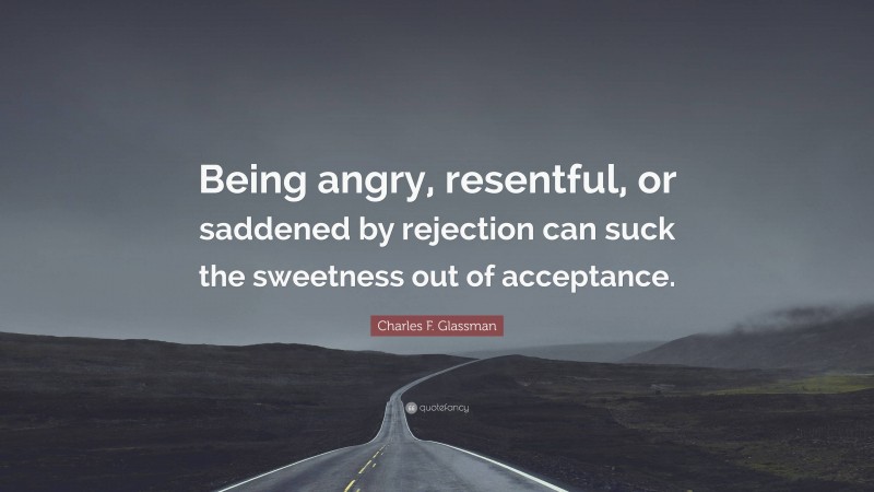 Charles F. Glassman Quote: “Being angry, resentful, or saddened by rejection can suck the sweetness out of acceptance.”