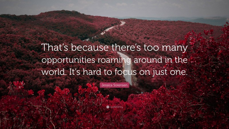 Jessica Sorensen Quote: “That’s because there’s too many opportunities roaming around in the world. It’s hard to focus on just one.”