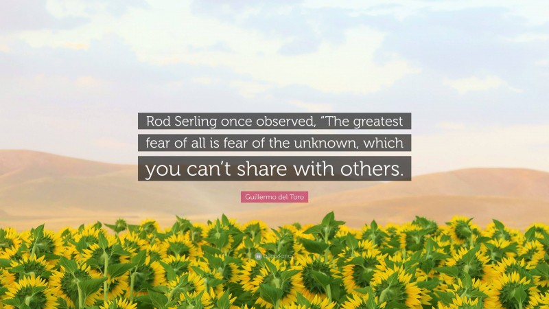 Guillermo del Toro Quote: “Rod Serling once observed, “The greatest fear of all is fear of the unknown, which you can’t share with others.”