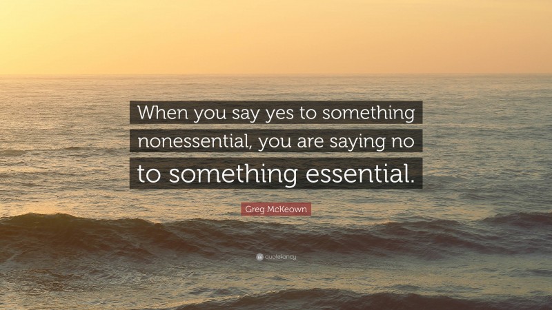 Greg McKeown Quote: “When you say yes to something nonessential, you are saying no to something essential.”