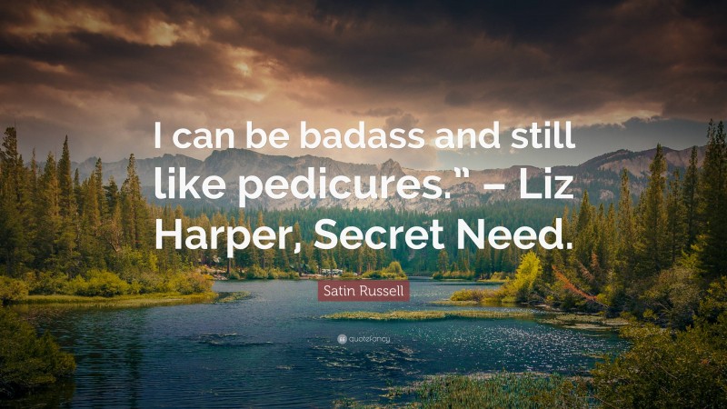 Satin Russell Quote: “I can be badass and still like pedicures.” – Liz Harper, Secret Need.”