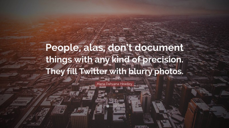 Maria Dahvana Headley Quote: “People, alas, don’t document things with any kind of precision. They fill Twitter with blurry photos.”