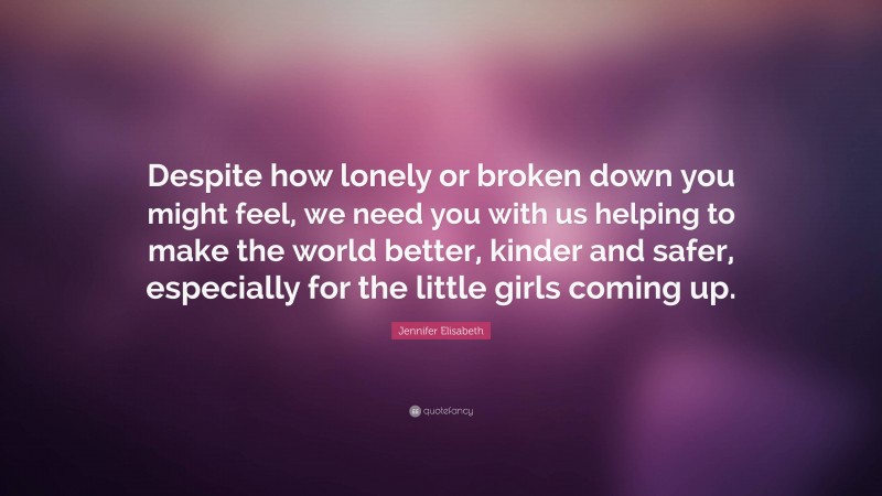 Jennifer Elisabeth Quote: “Despite how lonely or broken down you might feel, we need you with us helping to make the world better, kinder and safer, especially for the little girls coming up.”