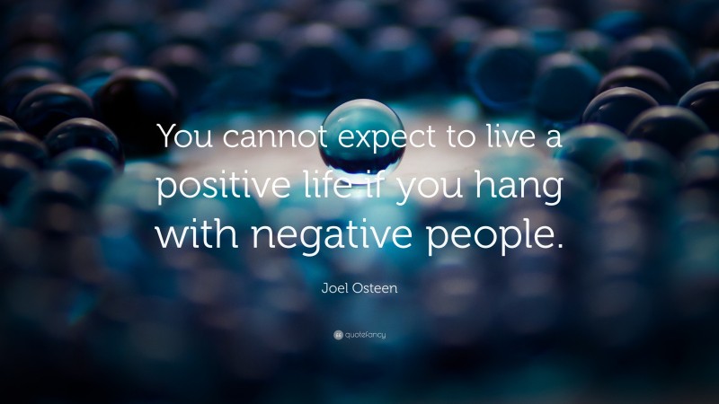 Joel Osteen Quote: “You cannot expect to live a positive life if you hang with negative people.”