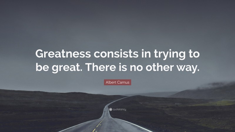 Albert Camus Quote: “Greatness consists in trying to be great. There is no other way.”