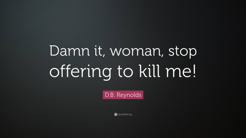D.B. Reynolds Quote: “Damn it, woman, stop offering to kill me!”
