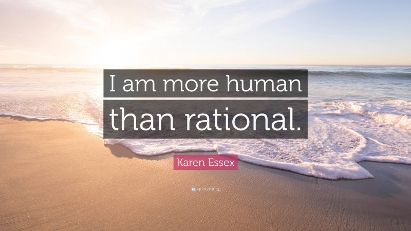 Karen Essex Quote: “I am more human than rational.”