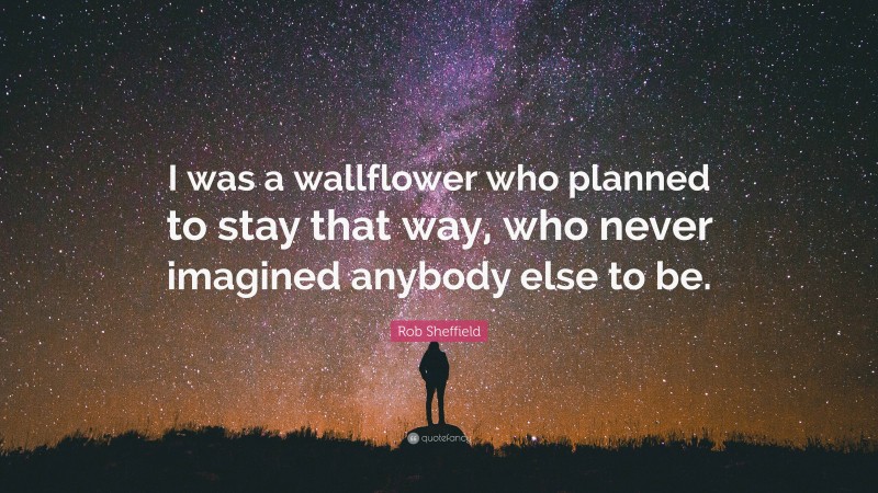 Rob Sheffield Quote: “I was a wallflower who planned to stay that way, who never imagined anybody else to be.”