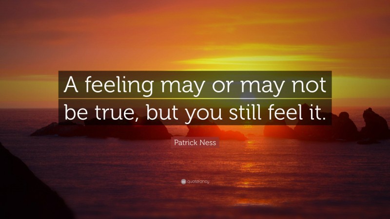 Patrick Ness Quote: “A feeling may or may not be true, but you still feel it.”