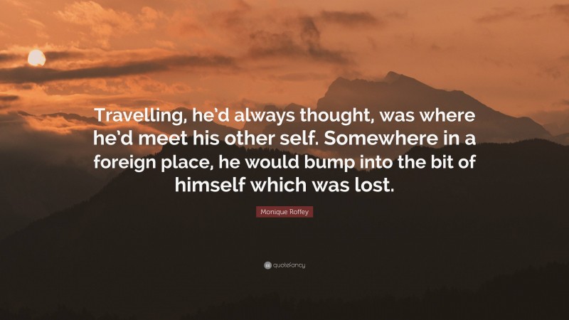 Monique Roffey Quote: “Travelling, he’d always thought, was where he’d meet his other self. Somewhere in a foreign place, he would bump into the bit of himself which was lost.”