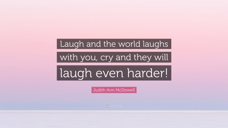 Judith Ann McDowell Quote: “Laugh and the world laughs with you, cry and they will laugh even harder!”