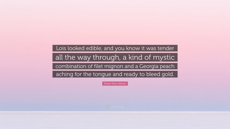 Robert Penn Warren Quote: “Lois looked edible, and you know it was tender all the way through, a kind of mystic combination of filet mignon and a Georgia peach aching for the tongue and ready to bleed gold.”