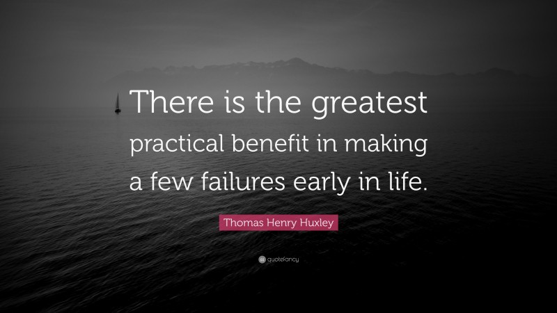 Thomas Henry Huxley Quote: “There is the greatest practical benefit in making a few failures early in life.”
