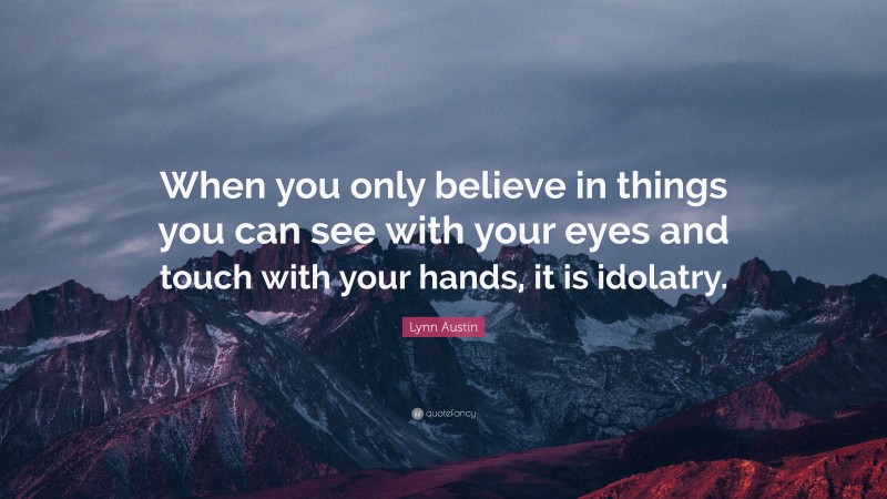 Lynn Austin Quote: “When you only believe in things you can see with your eyes and touch with your hands, it is idolatry.”