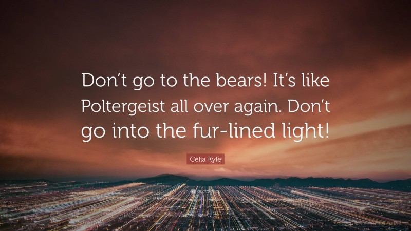 Celia Kyle Quote: “Don’t go to the bears! It’s like Poltergeist all over again. Don’t go into the fur-lined light!”