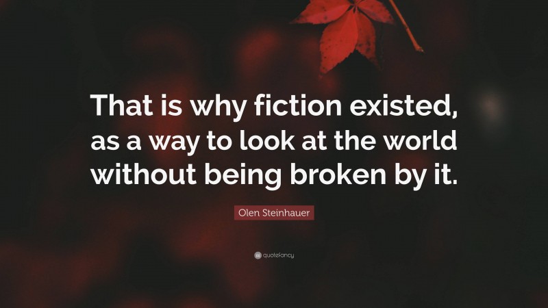 Olen Steinhauer Quote: “That is why fiction existed, as a way to look at the world without being broken by it.”