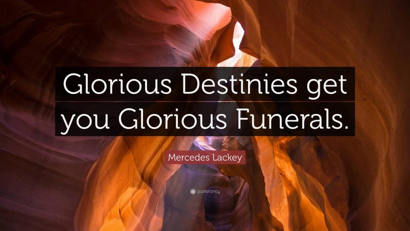 Mercedes Lackey Quote: “Glorious Destinies get you Glorious Funerals.”