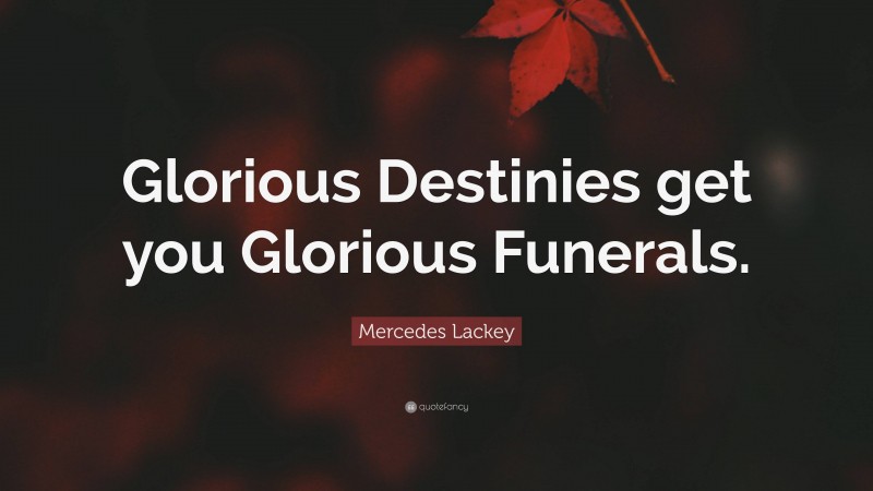 Mercedes Lackey Quote: “Glorious Destinies get you Glorious Funerals.”