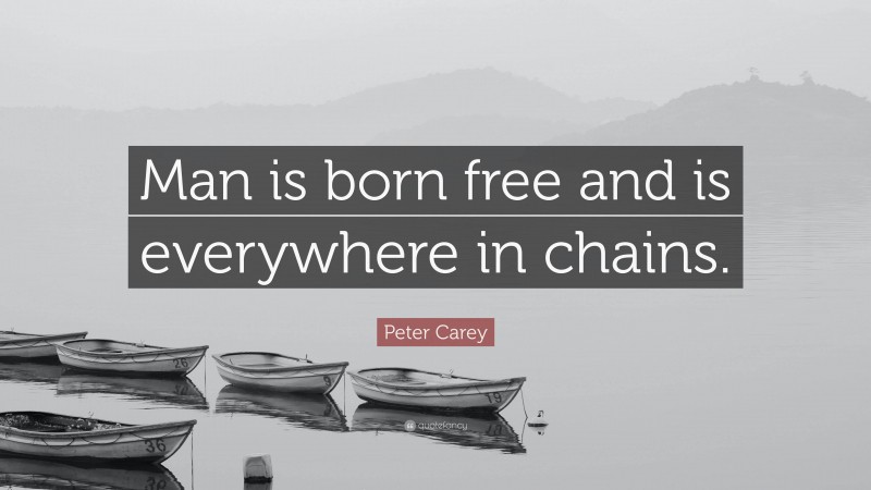 Peter Carey Quote: “Man is born free and is everywhere in chains.”