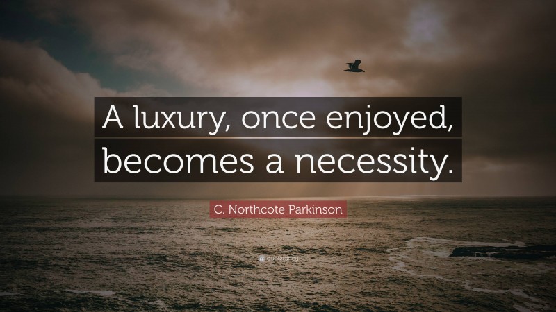 C. Northcote Parkinson Quote: “A luxury, once enjoyed, becomes a necessity.”