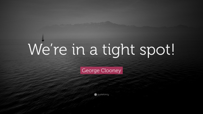 George Clooney Quote: “We’re in a tight spot!”