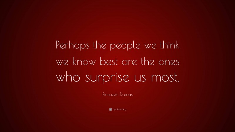 Firoozeh Dumas Quote: “Perhaps the people we think we know best are the ones who surprise us most.”