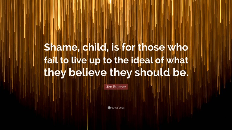Jim Butcher Quote: “Shame, child, is for those who fail to live up to the ideal of what they believe they should be.”