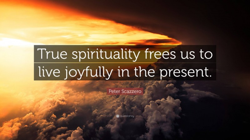 Peter Scazzero Quote: “True spirituality frees us to live joyfully in the present.”