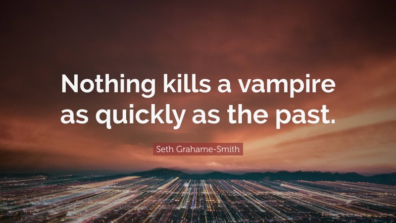 Seth Grahame-Smith Quote: “Nothing kills a vampire as quickly as the past.”