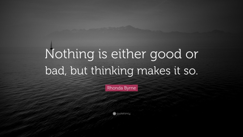 Rhonda Byrne Quote: “Nothing is either good or bad, but thinking makes it so.”