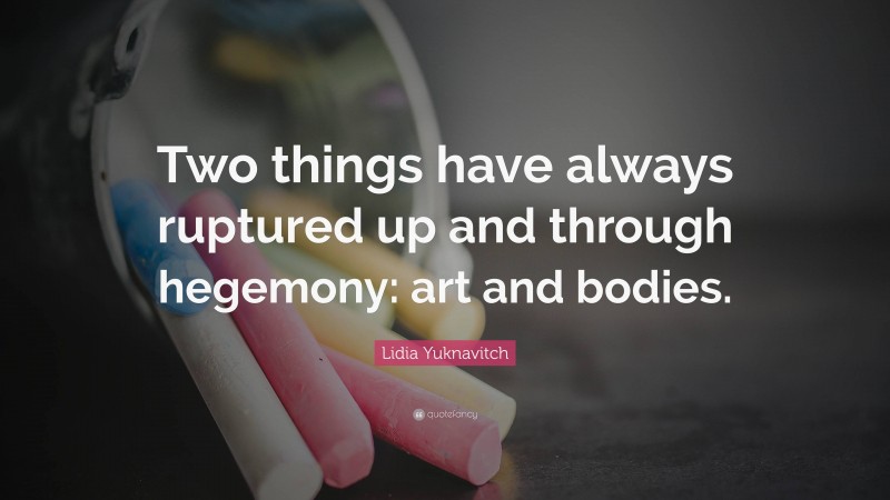 Lidia Yuknavitch Quote: “Two things have always ruptured up and through hegemony: art and bodies.”