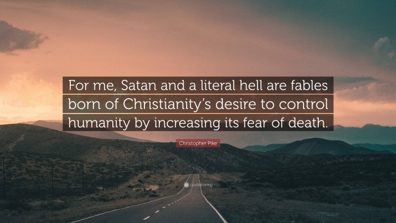 Christopher Pike Quote: “For me, Satan and a literal hell are fables born of Christianity’s desire to control humanity by increasing its fear of death.”