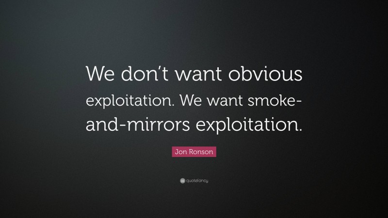 Jon Ronson Quote: “We don’t want obvious exploitation. We want smoke-and-mirrors exploitation.”