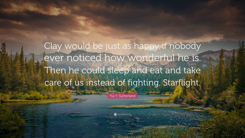 Tui T. Sutherland Quote: “Clay would be just as happy if nobody ever noticed how wonderful he is. Then he could sleep and eat and take care of us instead of fighting. Starflight.”