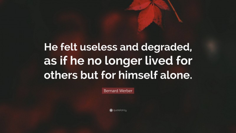 Bernard Werber Quote: “He felt useless and degraded, as if he no longer lived for others but for himself alone.”