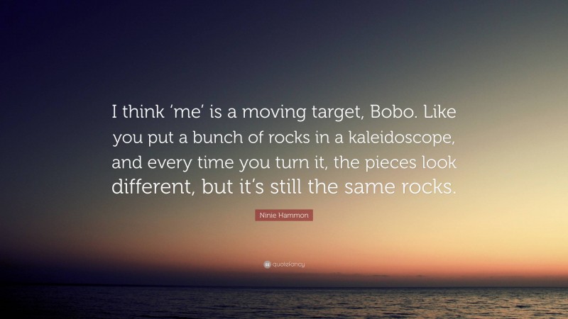 Ninie Hammon Quote: “I think ‘me’ is a moving target, Bobo. Like you put a bunch of rocks in a kaleidoscope, and every time you turn it, the pieces look different, but it’s still the same rocks.”