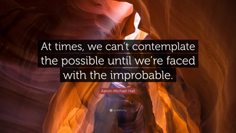 Aaron-Michael Hall Quote: “At times, we can’t contemplate the possible until we’re faced with the improbable.”