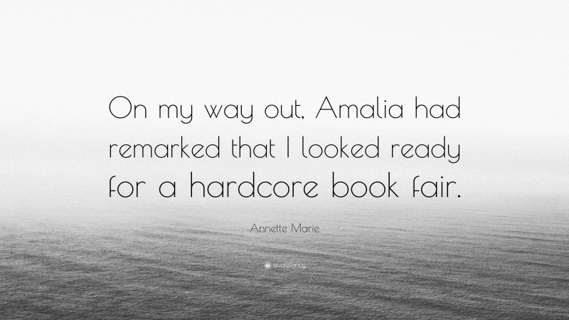 Annette Marie Quote: “On my way out, Amalia had remarked that I looked ready for a hardcore book fair.”
