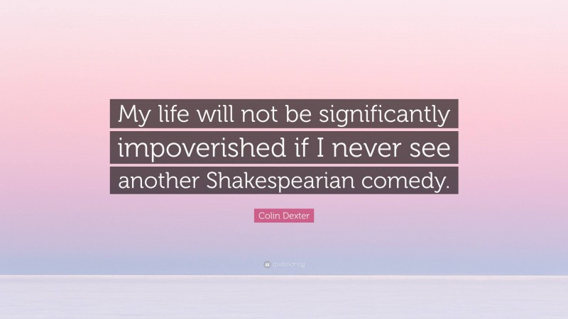 Colin Dexter Quote: “My life will not be significantly impoverished if I never see another Shakespearian comedy.”