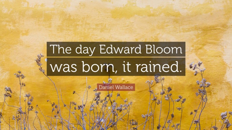 Daniel Wallace Quote: “The day Edward Bloom was born, it rained.”