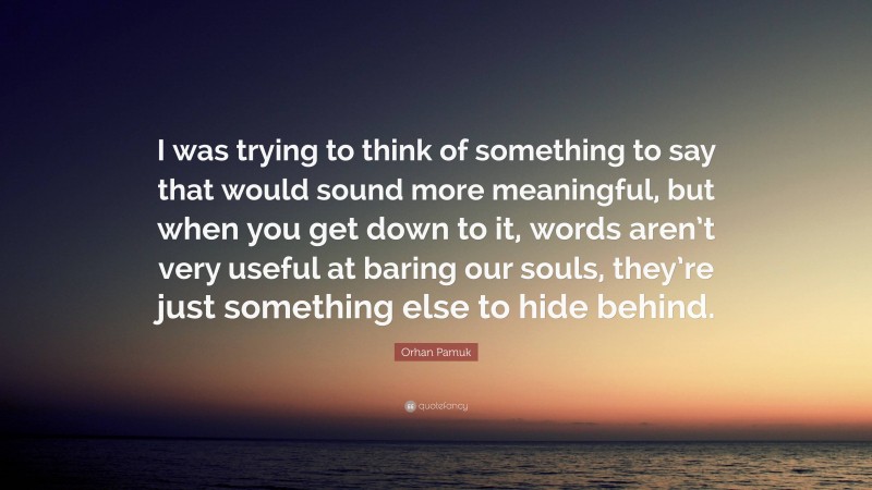 Orhan Pamuk Quote: “I was trying to think of something to say that would sound more meaningful, but when you get down to it, words aren’t very useful at baring our souls, they’re just something else to hide behind.”