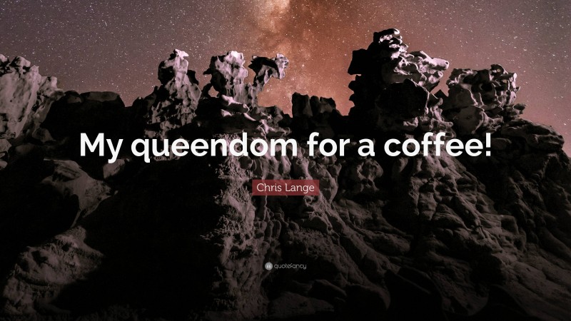 Chris Lange Quote: “My queendom for a coffee!”