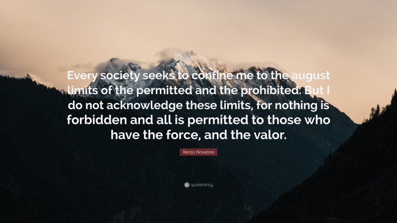 Renzo Novatore Quote: “Every society seeks to confine me to the august limits of the permitted and the prohibited. But I do not acknowledge these limits, for nothing is forbidden and all is permitted to those who have the force, and the valor.”