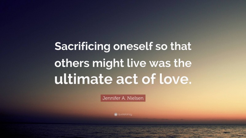 Jennifer A. Nielsen Quote: “Sacrificing oneself so that others might live was the ultimate act of love.”