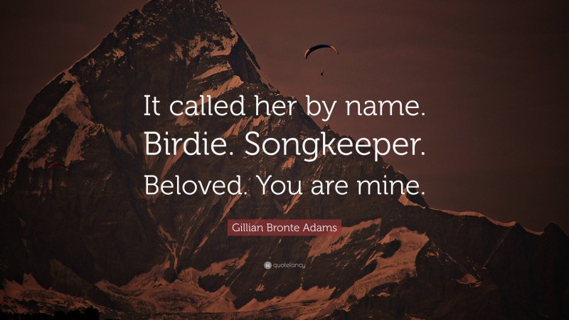Gillian Bronte Adams Quote: “It called her by name. Birdie. Songkeeper. Beloved. You are mine.”